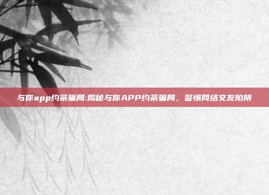 与你app约茶骗局:揭秘与你APP约茶骗局，警惕网络交友陷阱