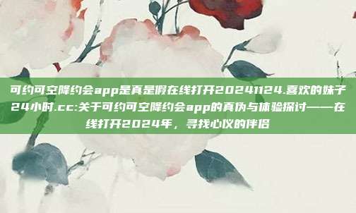 可约可空降约会app是真是假在线打开20241124.喜欢的妹子24小时.cc:关于可约可空降约会app的真伪与体验探讨——在线打开2024年，寻找心仪的伴侣