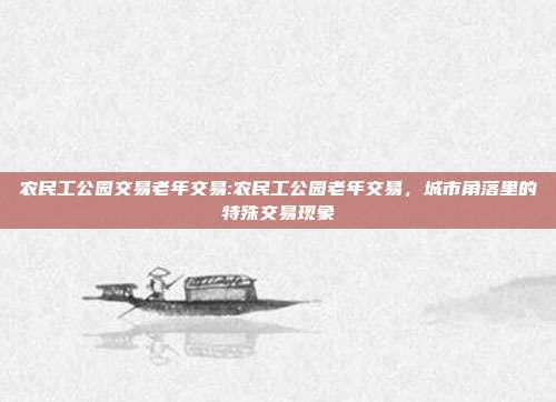 农民工公园交易老年交易:农民工公园老年交易，城市角落里的特殊交易现象