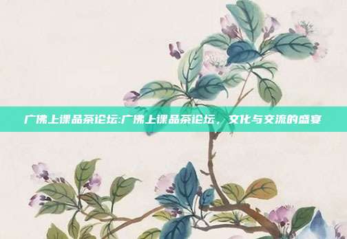 广佛上课品茶论坛:广佛上课品茶论坛，文化与交流的盛宴