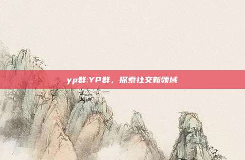 yp群:YP群，探索社交新领域