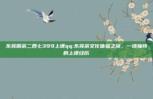 东莞喝茶二四七399上课qq:东莞茶文化体验之旅，一场独特的上课经历