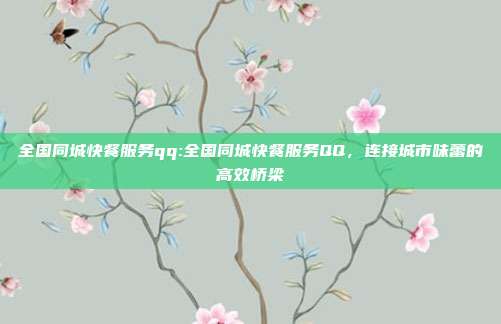 全国同城快餐服务qq:全国同城快餐服务QQ，连接城市味蕾的高效桥梁