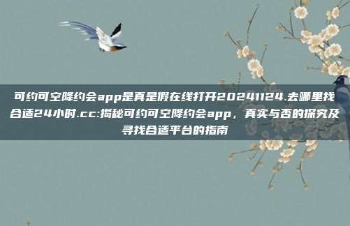 可约可空降约会app是真是假在线打开20241124.去哪里找合适24小时.cc:揭秘可约可空降约会app，真实与否的探究及寻找合适平台的指南