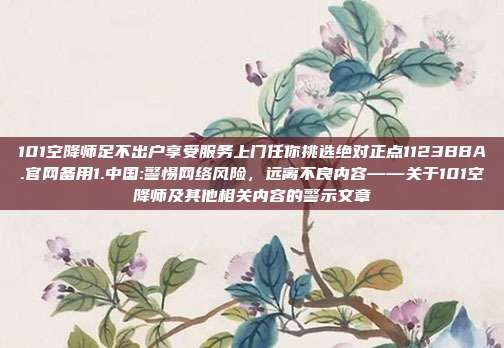 101空降师足不出户享受服务上门任你挑选绝对正点1123BBA.官网备用1.中国:警惕网络风险，远离不良内容——关于101空降师及其他相关内容的警示文章