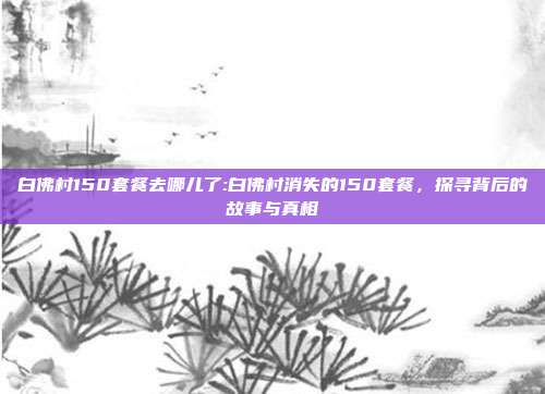 白佛村150套餐去哪儿了:白佛村消失的150套餐，探寻背后的故事与真相