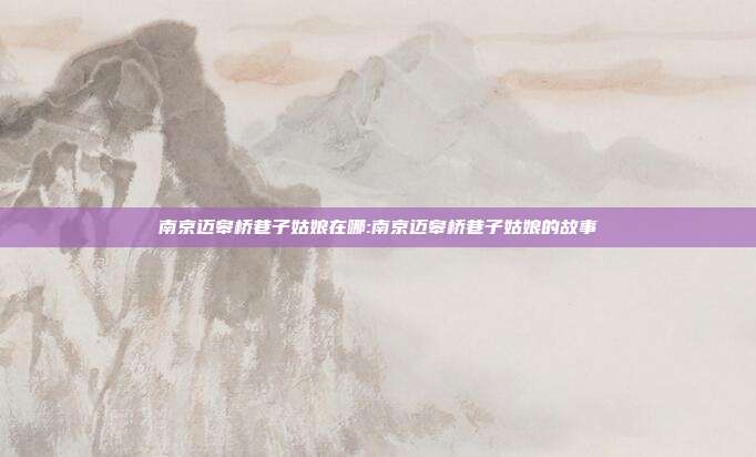 南京迈皋桥巷子姑娘在哪:南京迈皋桥巷子姑娘的故事