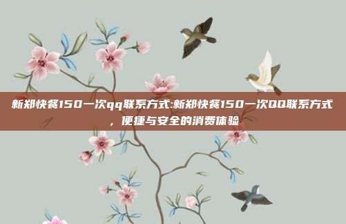 新郑快餐150一次qq联系方式:新郑快餐150一次QQ联系方式，便捷与安全的消费体验