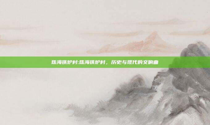 珠海铁炉村:珠海铁炉村，历史与现代的交响曲