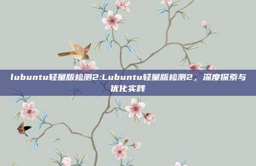 lubuntu轻量版检测2:Lubuntu轻量版检测2，深度探索与优化实践