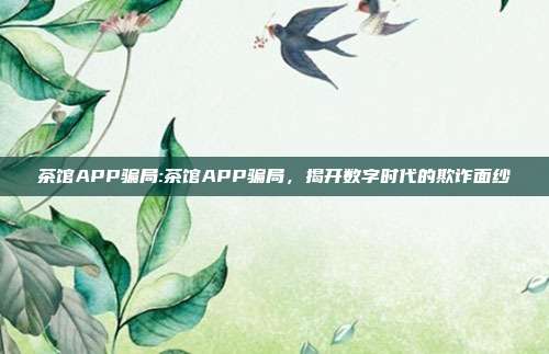 茶馆APP骗局:茶馆APP骗局，揭开数字时代的欺诈面纱