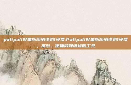 palipali轻量版检测线路1免费:Palipali轻量版检测线路1免费，高效、便捷的网络检测工具