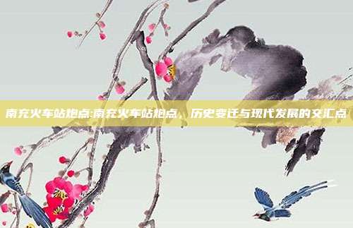 南充火车站炮点:南充火车站炮点，历史变迁与现代发展的交汇点