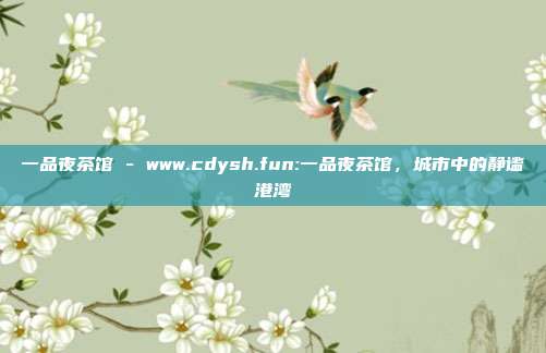 一品夜茶馆 - www.cdysh.fun:一品夜茶馆，城市中的静谧港湾