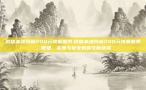 微信本地同城200元快餐服务:微信本地同城200元快餐服务，便捷、实惠与安全的餐饮新选择