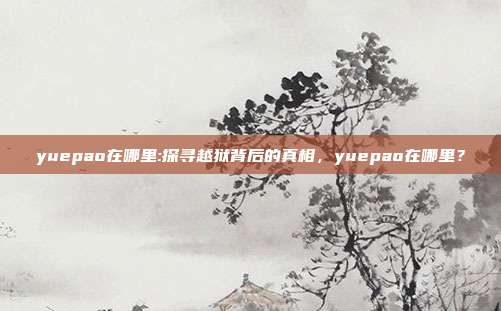 yuepao在哪里:探寻越狱背后的真相，yuepao在哪里？