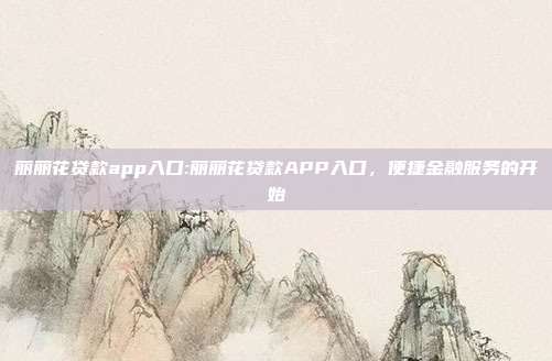 丽丽花贷款app入口:丽丽花贷款APP入口，便捷金融服务的开始