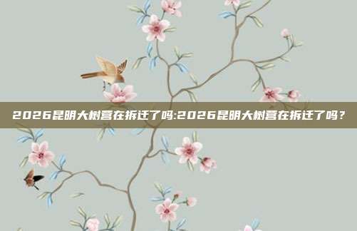 2026昆明大树营在拆迁了吗:2026昆明大树营在拆迁了吗？