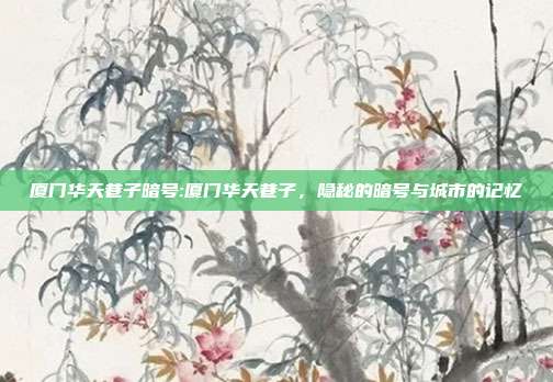 厦门华天巷子暗号:厦门华天巷子，隐秘的暗号与城市的记忆