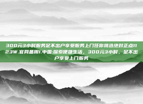 300元3小时服务足不出户享受服务上门任你挑选绝对正点1123W.官网备用1.中国:探索便捷生活，300元3小时，足不出户享受上门服务