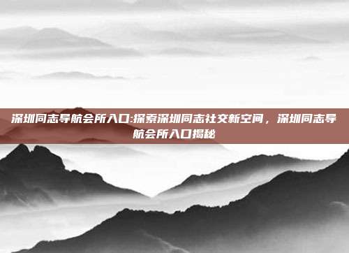 深圳同志导航会所入口:探索深圳同志社交新空间，深圳同志导航会所入口揭秘