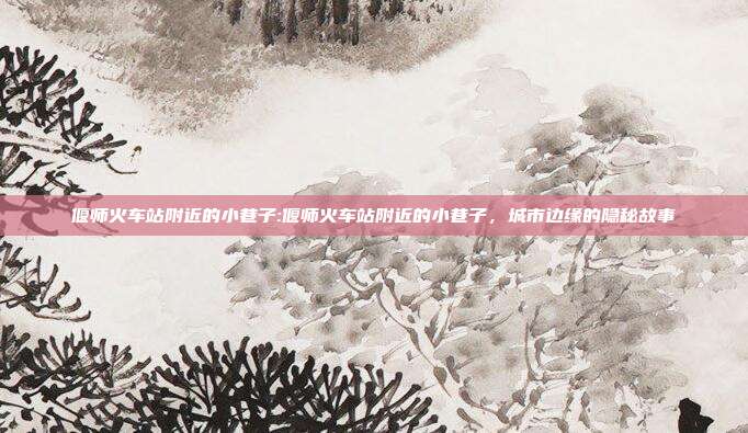 偃师火车站附近的小巷子:偃师火车站附近的小巷子，城市边缘的隐秘故事