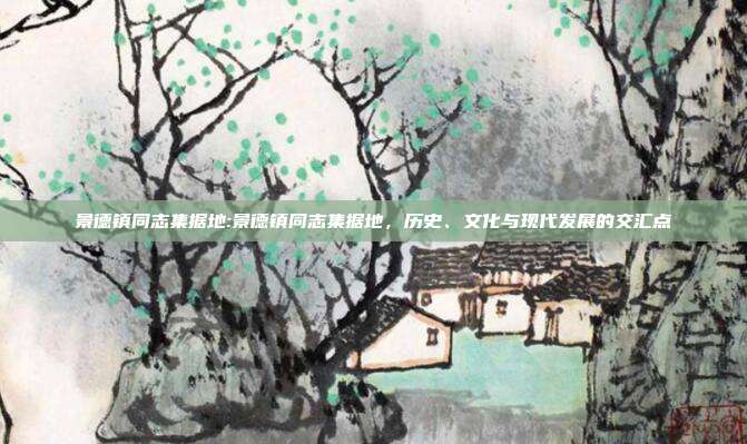 景德镇同志集据地:景德镇同志集据地，历史、文化与现代发展的交汇点