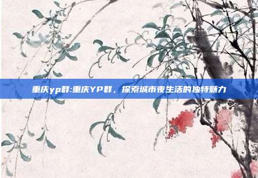 重庆yp群:重庆YP群，探索城市夜生活的独特魅力