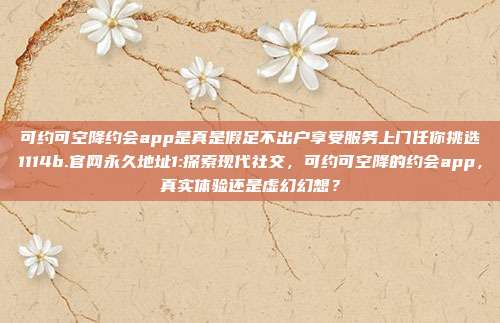 可约可空降约会app是真是假足不出户享受服务上门任你挑选1114b.官网永久地址1:探索现代社交，可约可空降的约会app，真实体验还是虚幻幻想？