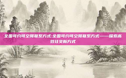 全国可约可空降联系方式:全国可约可空降联系方式——探索高效社交新方式