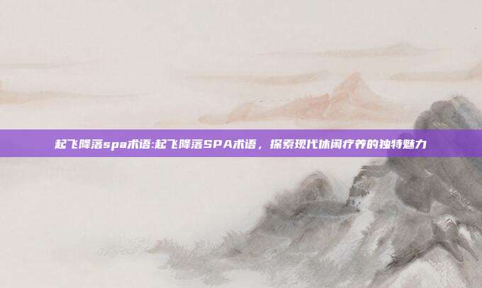 起飞降落spa术语:起飞降落SPA术语，探索现代休闲疗养的独特魅力