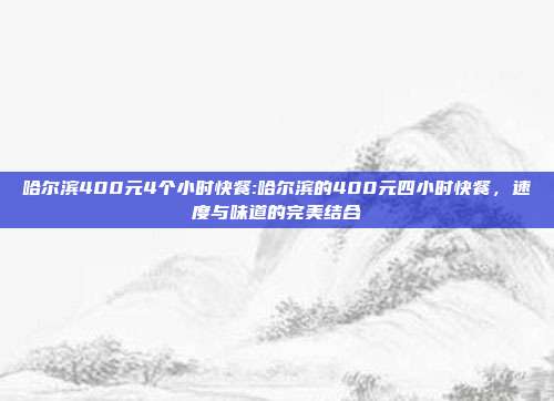 哈尔滨400元4个小时快餐:哈尔滨的400元四小时快餐，速度与味道的完美结合