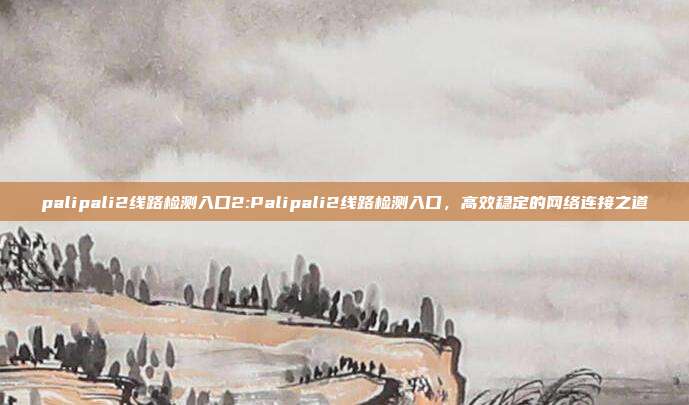 palipali2线路检测入口2:Palipali2线路检测入口，高效稳定的网络连接之道