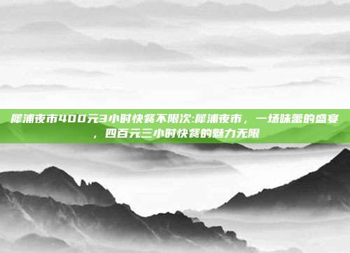 犀浦夜市400元3小时快餐不限次:犀浦夜市，一场味蕾的盛宴，四百元三小时快餐的魅力无限