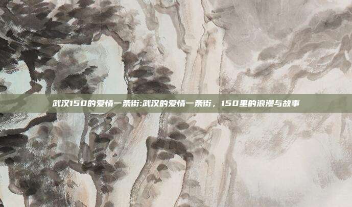 武汉150的爱情一条街:武汉的爱情一条街，150里的浪漫与故事