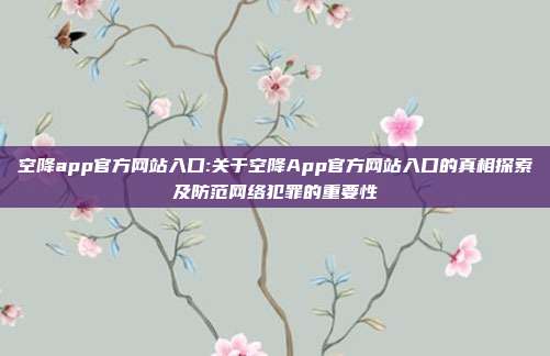 空降app官方网站入口:关于空降App官方网站入口的真相探索及防范网络犯罪的重要性