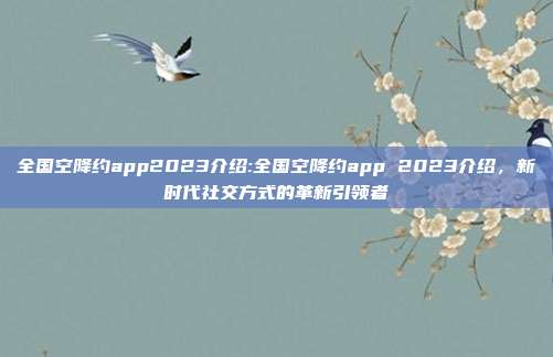 全国空降约app2023介绍:全国空降约app 2023介绍，新时代社交方式的革新引领者