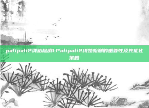 palipali2线路检测1:Palipali2线路检测的重要性及其优化策略