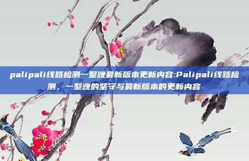 palipali线路检测一整晚最新版本更新内容:Palipali线路检测，一整晚的坚守与最新版本的更新内容