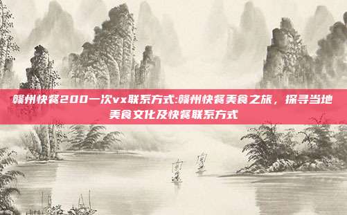 赣州快餐200一次vx联系方式:赣州快餐美食之旅，探寻当地美食文化及快餐联系方式