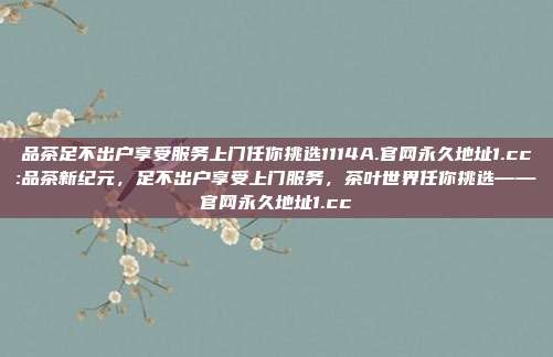 品茶足不出户享受服务上门任你挑选1114A.官网永久地址1.cc:品茶新纪元，足不出户享受上门服务，茶叶世界任你挑选——官网永久地址1.cc