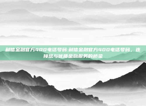 利信金融官方400电话号码:利信金融官方400电话号码，连接您与优质金融服务的桥梁