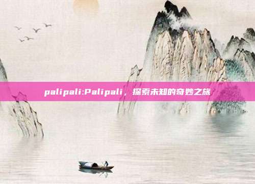 palipali:Palipali，探索未知的奇妙之旅