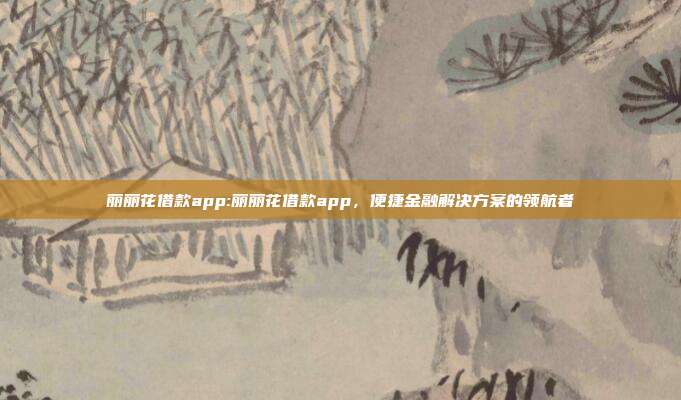 丽丽花借款app:丽丽花借款app，便捷金融解决方案的领航者