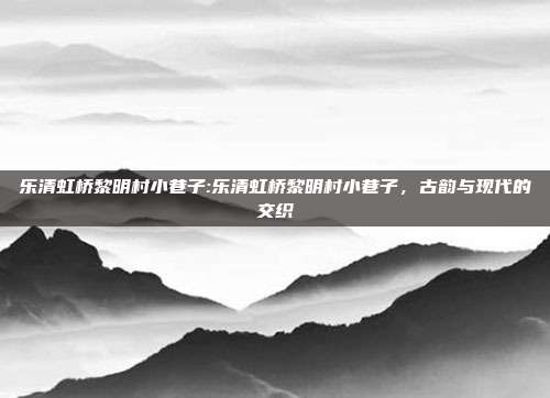 乐清虹桥黎明村小巷子:乐清虹桥黎明村小巷子，古韵与现代的交织