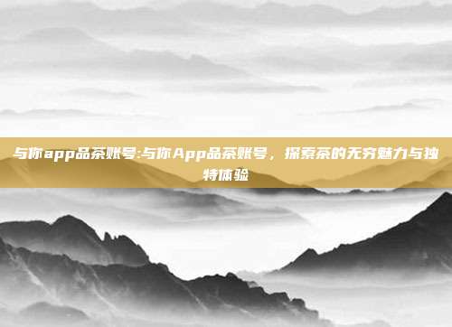 与你app品茶账号:与你App品茶账号，探索茶的无穷魅力与独特体验