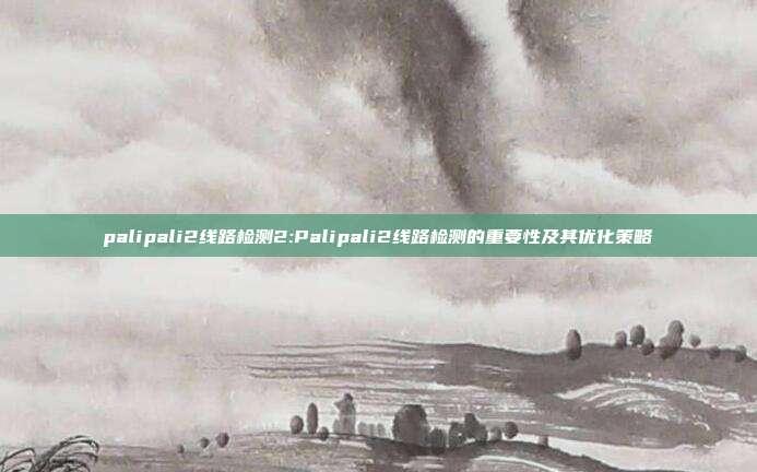 palipali2线路检测2:Palipali2线路检测的重要性及其优化策略