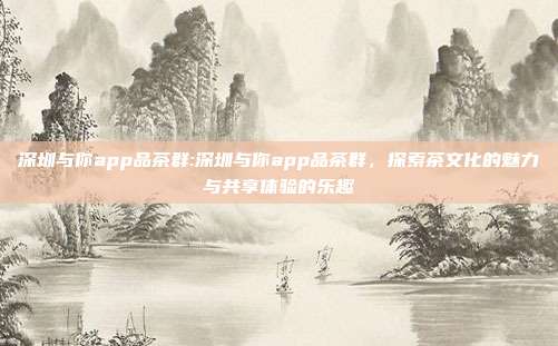 深圳与你app品茶群:深圳与你app品茶群，探索茶文化的魅力与共享体验的乐趣