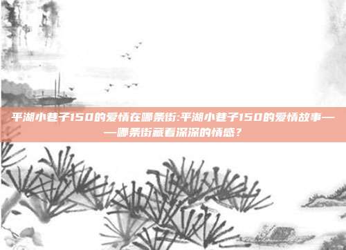 平湖小巷子150的爱情在哪条街:平湖小巷子150的爱情故事——哪条街藏着深深的情感？