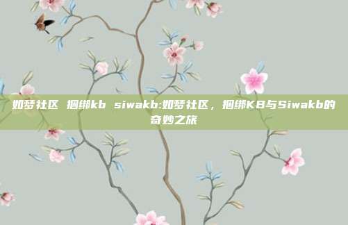 如梦社区 捆绑kb siwakb:如梦社区，捆绑KB与Siwakb的奇妙之旅